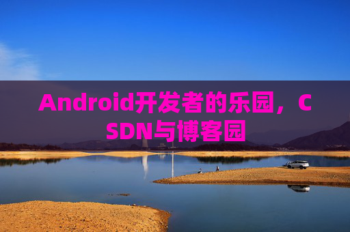 Android开发者的乐园，CSDN与博客园